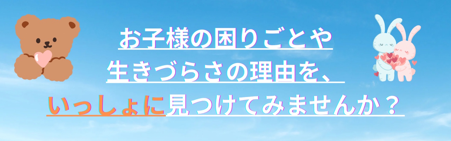 お子様の困りごとや生きづらさの理由を、いっしょに見つけてみませんか？